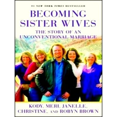 Becoming Sister Wives - The Story of an Unconventional Marriage by Kody Brown; M
