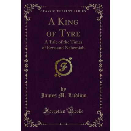 A King of Tyre: A Tale of the Times of Ezra and Nehemiah (Classic Reprint)