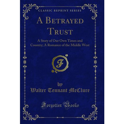 A Betrayed Trust: A Story of Our Own Times and Country (Classic Reprint)