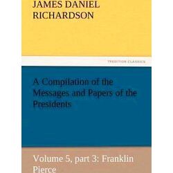 A Compilation of the Messages and Papers of the Presidents