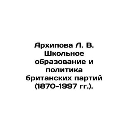 L. V. Arkhipova School Education and Politics of British Parties (1870-1997). I