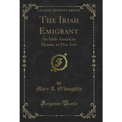 The Irish Emigrant: An Irish-American Drama, in Five Acts (Classic Reprint)