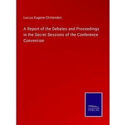 A Report of the Debates and Proceedings in the Secret Sessions of the Conference