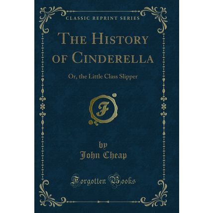 The History of Cinderella: Or, the Little Class Slipper (Classic Reprint)