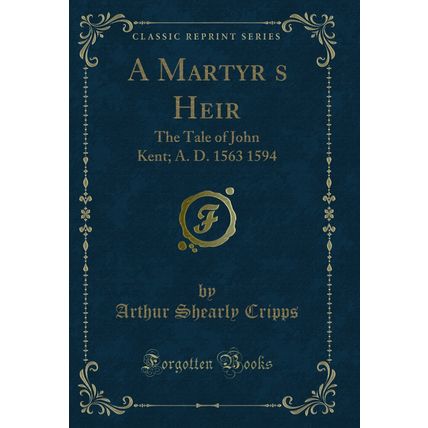 A Martyrs Heir: The Tale of John Kent; A. D. 1563 1594 (Classic Reprint)