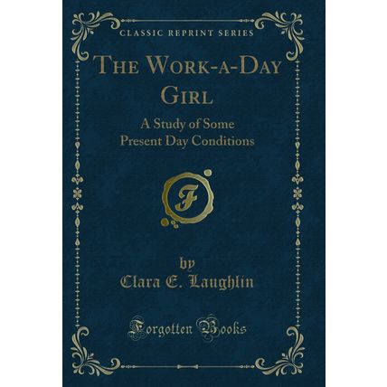 The Work-a-Day Girl: A Study of Some Present Day Conditions (Classic Reprint)