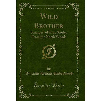 Wild Brother: Strangest of True Stories From the North Woods (Classic Reprint)