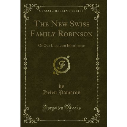 The New Swiss Family Robinson: Or Our Unknown Inheritance (Classic Reprint)