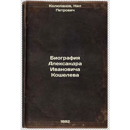 Biografiya Aleksandra Ivanovicha Kosheleva. In Russian /Biography of Alexande...