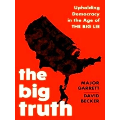 The Big Truth - Upholding Democracy in the Age of The Big Lie by Major Garrett;