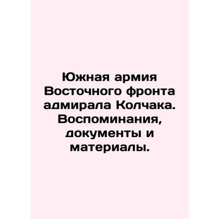 Admiral Kolchaks Southern Army of the Eastern Front: Memories, Documents, and M
