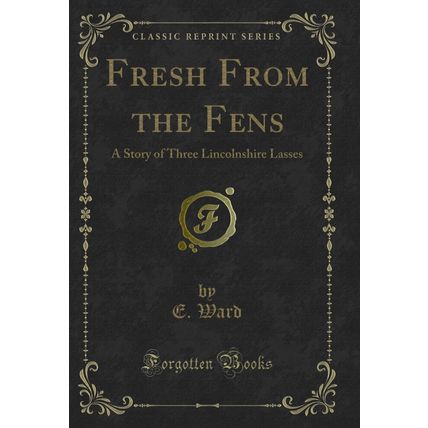 Fresh From the Fens: A Story of Three Lincolnshire Lasses (Classic Reprint)