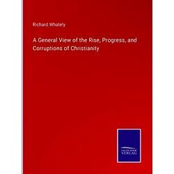 A General View of the Rise, Progress, and Corruptions of Christianity