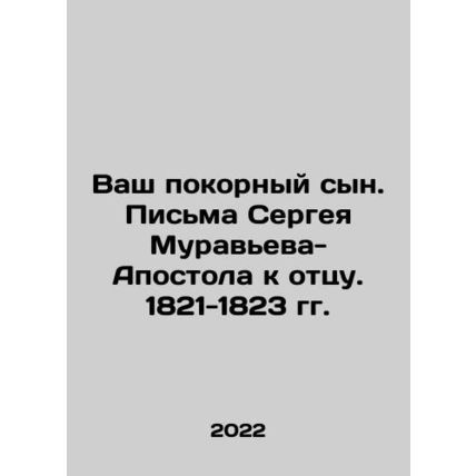 Your obedient son. Sergei Muravyev-Apostle letters to his father. 1821-1823 In