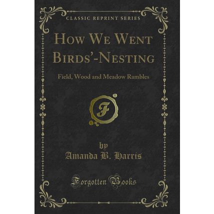 How We Went Birds'-Nesting: Field, Wood and Meadow Rambles (Classic Reprint)
