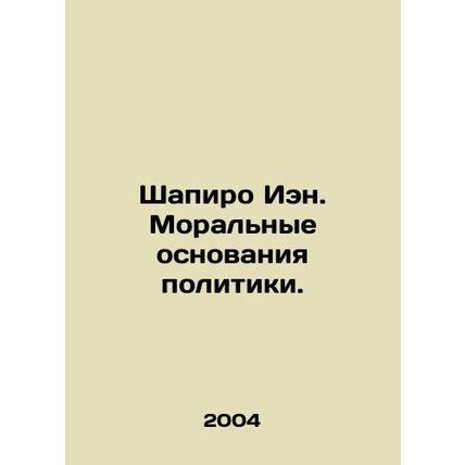 Ian Shapiro: The Moral Basis of Politics. In Russian /Shapiro Ien. Moralnye osn