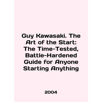 Guy Kawasaki. The Art of the Start: The Time-Tested, Battle-Hardened Guide for