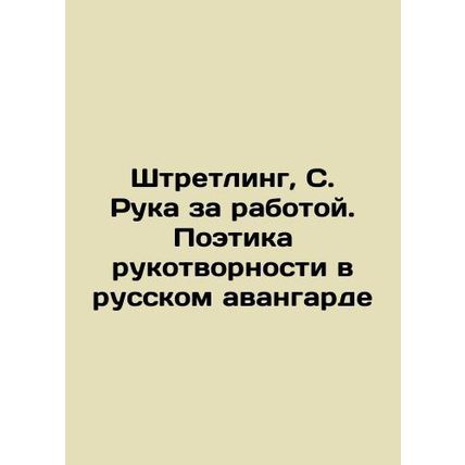 Stretling, S. Hand at Work. The Poetry of Manmade Work in the Russian Avant-gar