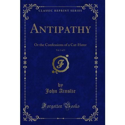 Antipathy, Vol. 1 of 3: Or the Confessions of a Cat-Hater (Classic Reprint)