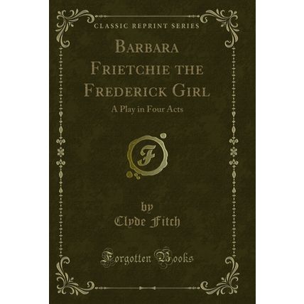 Barbara Frietchie the Frederick Girl: A Play in Four Acts (Classic Reprint)