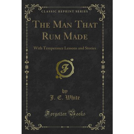 The Man That Rum Made: With Temperance Lessons and Stories (Classic Reprint)