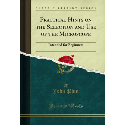 Practical Hints on the Selection and Use of the Microscope (Classic Reprint)