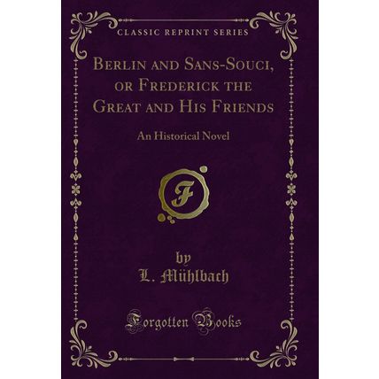 Berlin and Sans-Souci, or Frederick the Great and His Friends (Classic Reprint)