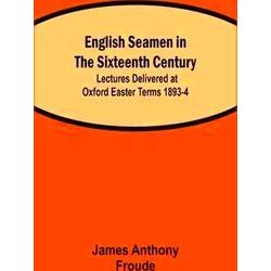 English Seamen In The Sixteenth Century, Lectures Delivered At Oxford Easter Ter