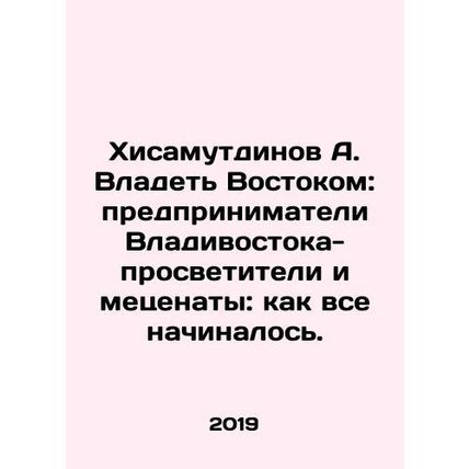 A. Hisamutdinov to Own the East: Vladivostok Entrepreneurs, Educators and Patr