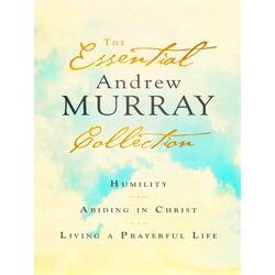 The Essential Andrew Murray Collection Humility, Abiding In Christ, Living A Pra