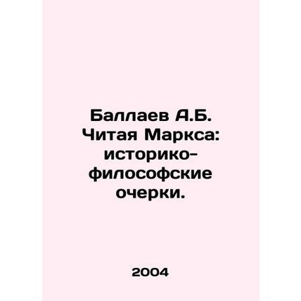 A.B. Ballayev Reading Marx: Historical and Philosophical Essays. In Russian /Ba