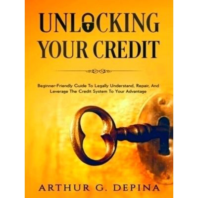 Unlocking Your Credit - Beginner-Friendly Guide To Legally Understand, Repair, A