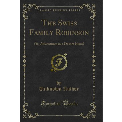 The Swiss Family Robinson: Or, Adventures in a Desert Island (Classic Reprint)