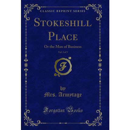 Stokeshill Place, Vol. 3 of 3: Or the Man of Business (Classic Reprint)