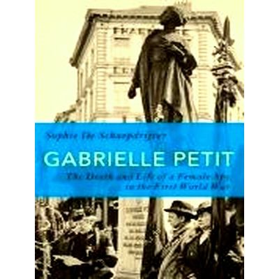 Gabrielle Petit - The Death and Life of a Female Spy in the First World War by S