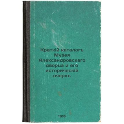 Kratkiy katalog Muzeya Aleksandrovskago dvortsa i ego istoricheskiy ocherk. I...