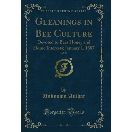 Gleanings in Bee Culture, Vol. 15: Devoted to Bees Honey and Home Interests