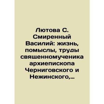 Lyutova S. Humble Vasily: the life, thoughts, and works of the holy martyr Arch