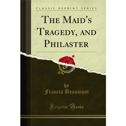 The Maid's Tragedy, and Philaster (Classic Reprint)