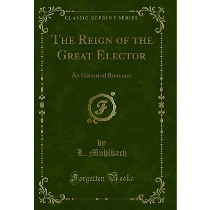The Reign of the Great Elector: An Historical Romance (Classic Reprint)