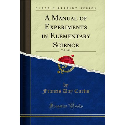 A Manual of Experiments in Elementary Science, Vol. 1 of 2 (Classic Reprint)