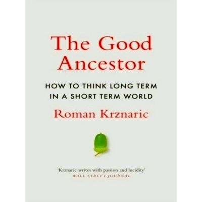 The Good Ancestor: how to Think Long Term in a Short-Term World by Roman Krznari