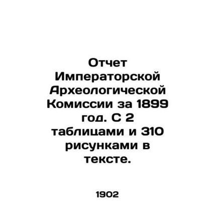 Report of the Imperial Archaeological Commission for 1899. With 2 tables and 310