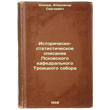 Istorichesko-statisticheskoe opisanie Pskovskogo kafedral'nogo Troitskogo sob...