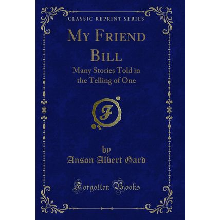 My Friend Bill: Many Stories Told in the Telling of One (Classic Reprint)