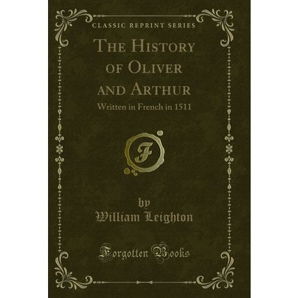 The History of Oliver and Arthur: Written in French in 1511 (Classic Reprint)