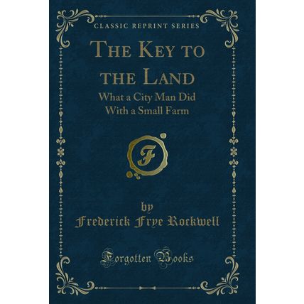 The Key to the Land: What a City Man Did With a Small Farm (Classic Reprint)