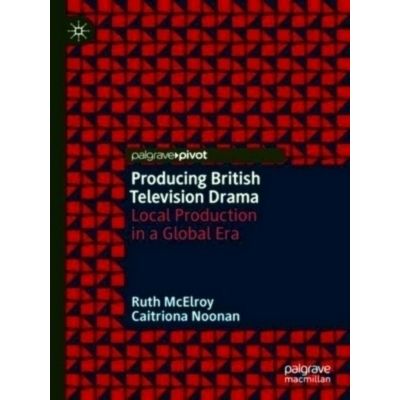 Producing British Television Drama - Local Production in a Global Era by Ruth Mc