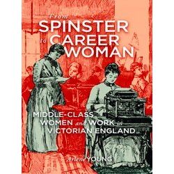 From Spinster To Career Woman: Middle-Class Women And Work In Victorian England