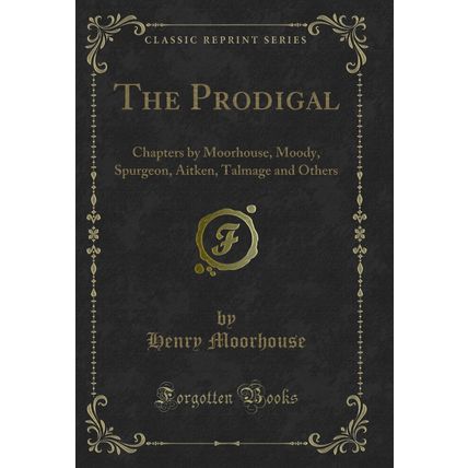 The Prodigal: Chapters by Moorhouse, Moody, Spurgeon, Aitken (Classic Reprint)